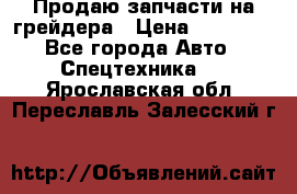 Продаю запчасти на грейдера › Цена ­ 10 000 - Все города Авто » Спецтехника   . Ярославская обл.,Переславль-Залесский г.
